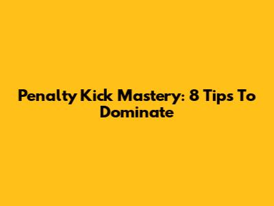 Penalty Kick Mastery: 8 Tips To Dominate