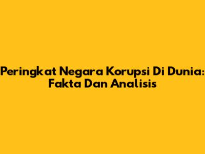 Peringkat Negara Korupsi Di Dunia: Fakta Dan Analisis