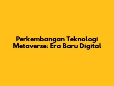 Perkembangan Teknologi Metaverse: Era Baru Digital