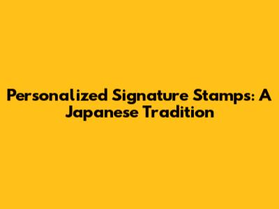 Personalized Signature Stamps: A Japanese Tradition