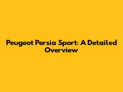 Peugeot Persia Sport: A Detailed Overview
