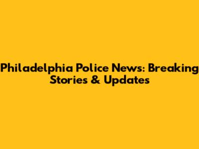 Philadelphia Police News: Breaking Stories & Updates