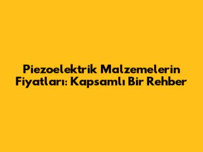 Piezoelektrik Malzemelerin Fiyatları: Kapsamlı Bir Rehber