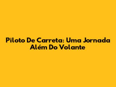 Piloto De Carreta: Uma Jornada Além Do Volante