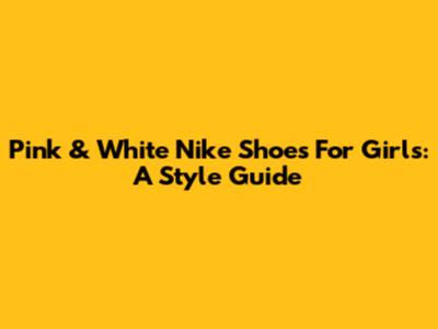 Pink & White Nike Shoes For Girls: A Style Guide