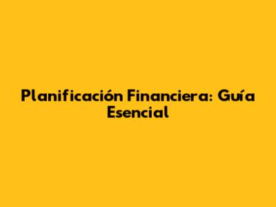 Planificación Financiera: Guía Esencial