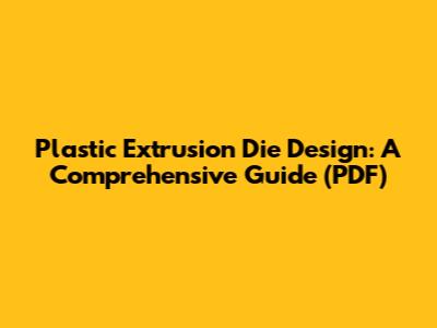 Plastic Extrusion Die Design: A Comprehensive Guide (PDF)