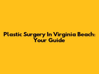 Plastic Surgery In Virginia Beach: Your Guide