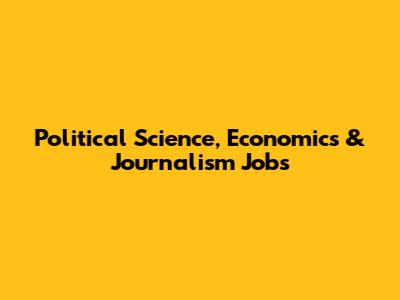 Political Science, Economics & Journalism Jobs