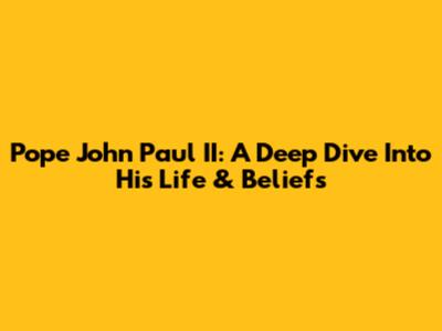 Pope John Paul II: A Deep Dive Into His Life & Beliefs