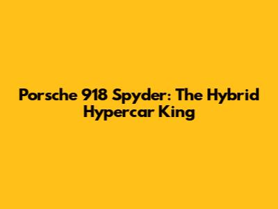 Porsche 918 Spyder: The Hybrid Hypercar King