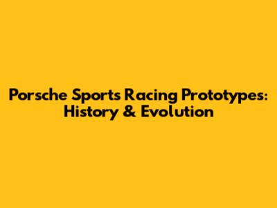 Porsche Sports Racing Prototypes: History & Evolution