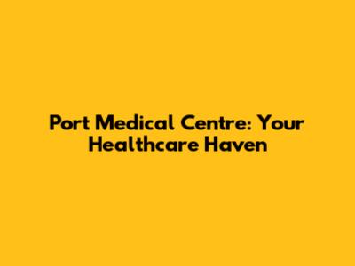 Port Medical Centre: Your Healthcare Haven
