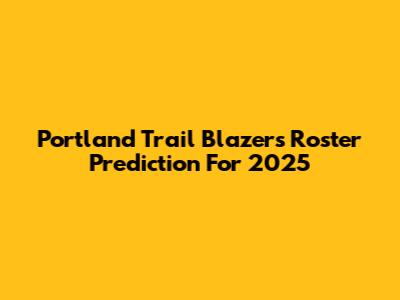 Portland Trail Blazers Roster Prediction For 2025
