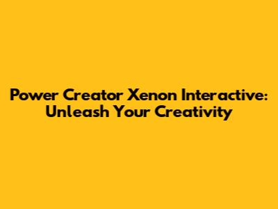Power Creator Xenon Interactive: Unleash Your Creativity