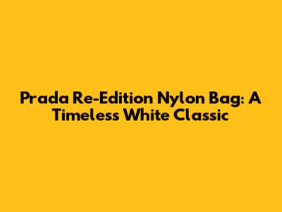 Prada Re-Edition Nylon Bag: A Timeless White Classic