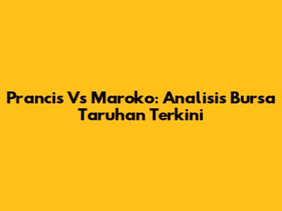 Prancis Vs Maroko: Analisis Bursa Taruhan Terkini