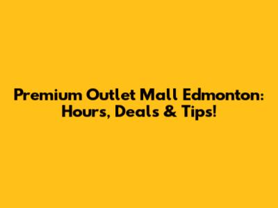 Premium Outlet Mall Edmonton: Hours, Deals & Tips!