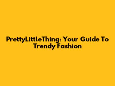 PrettyLittleThing: Your Guide To Trendy Fashion