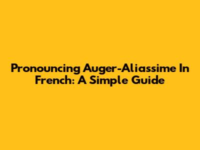 Pronouncing Auger-Aliassime In French: A Simple Guide