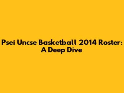 Psei Uncse Basketball 2014 Roster: A Deep Dive