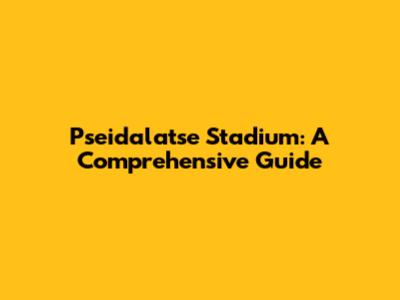 Pseidalatse Stadium: A Comprehensive Guide