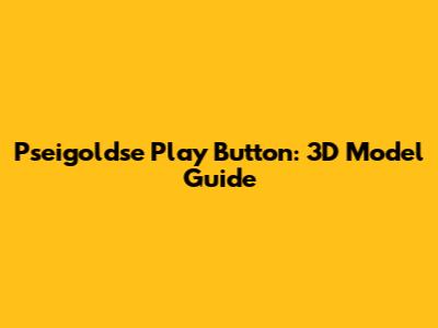 Pseigoldse Play Button: 3D Model Guide