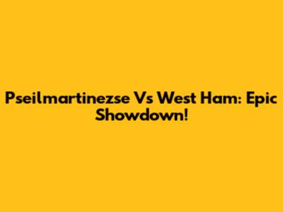 Pseilmartinezse Vs West Ham: Epic Showdown!