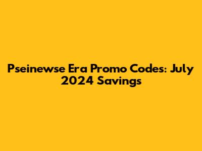 Pseinewse Era Promo Codes: July 2024 Savings