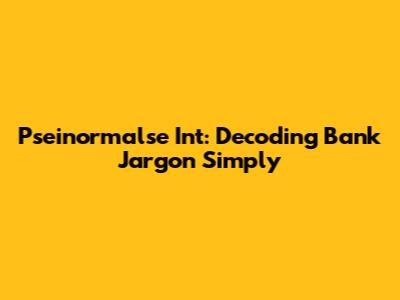 Pseinormalse Int: Decoding Bank Jargon Simply