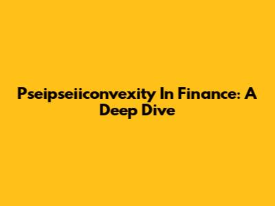 Pseipseiiconvexity In Finance: A Deep Dive