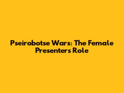 Pseirobotse Wars: The Female Presenter's Role