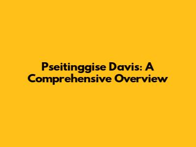 Pseitinggise Davis: A Comprehensive Overview