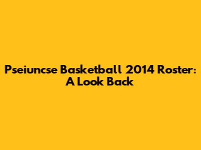 Pseiuncse Basketball 2014 Roster: A Look Back