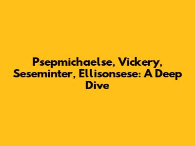 Psepmichaelse, Vickery, Seseminter, Ellisonsese: A Deep Dive