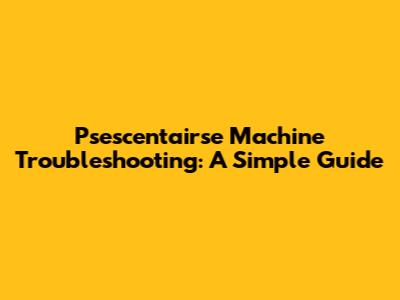 Psescentairse Machine Troubleshooting: A Simple Guide