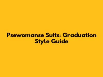 Psewomanse Suits: Graduation Style Guide