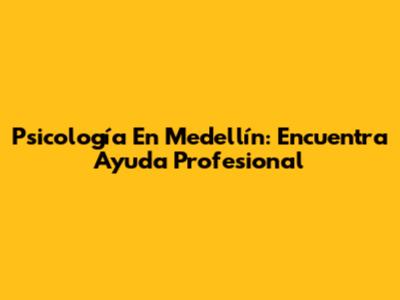 Psicología En Medellín: Encuentra Ayuda Profesional
