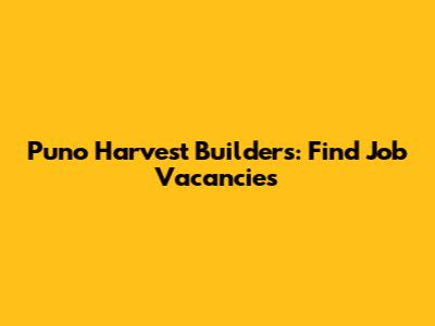 Puno Harvest Builders: Find Job Vacancies