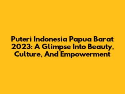 Puteri Indonesia Papua Barat 2023: A Glimpse Into Beauty, Culture, And Empowerment