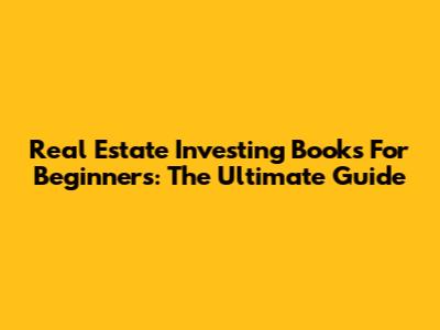 Real Estate Investing Books For Beginners: The Ultimate Guide