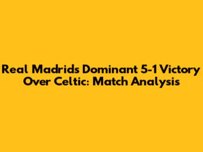 Real Madrid's Dominant 5-1 Victory Over Celtic: Match Analysis