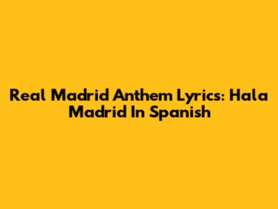 Real Madrid Anthem Lyrics: Hala Madrid In Spanish