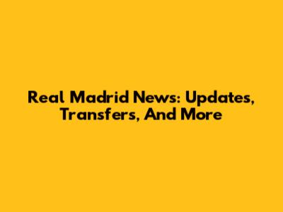 Real Madrid News: Updates, Transfers, And More