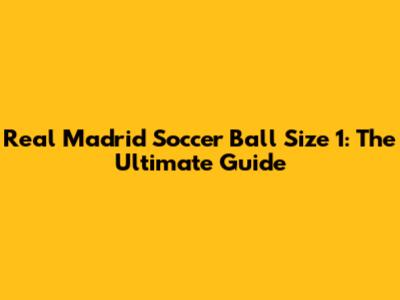 Real Madrid Soccer Ball Size 1: The Ultimate Guide