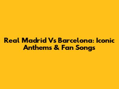 Real Madrid Vs Barcelona: Iconic Anthems & Fan Songs
