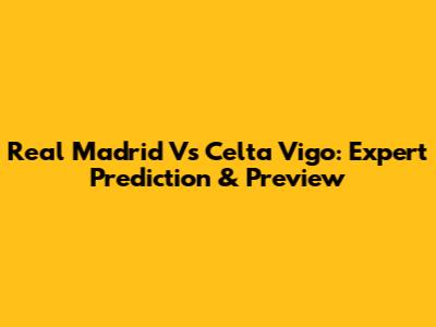 Real Madrid Vs Celta Vigo: Expert Prediction & Preview