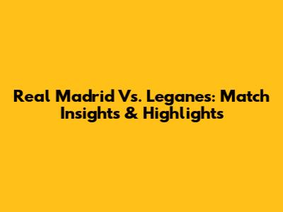 Real Madrid Vs. Leganes: Match Insights & Highlights