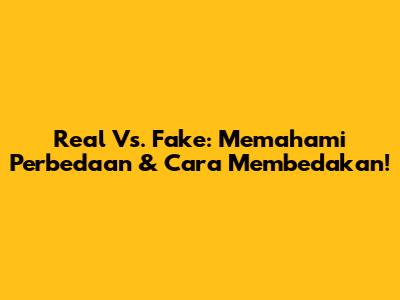 Real Vs. Fake: Memahami Perbedaan & Cara Membedakan!