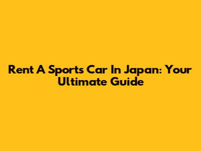 Rent A Sports Car In Japan: Your Ultimate Guide